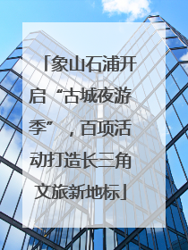 象山石浦开启“古城夜游季”，百项活动打造长三角文旅新地标