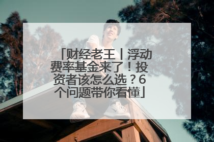 财经老王丨浮动费率基金来了！投资者该怎么选？6个问题带你看懂