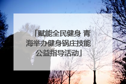 赋能全民健身 青海举办健身锅庄技能公益指导活动