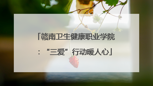 赣南卫生健康职业学院：“三爱”行动暖人心