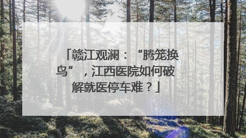 赣江观澜：“腾笼换鸟”，江西医院如何破解就医停车难？
