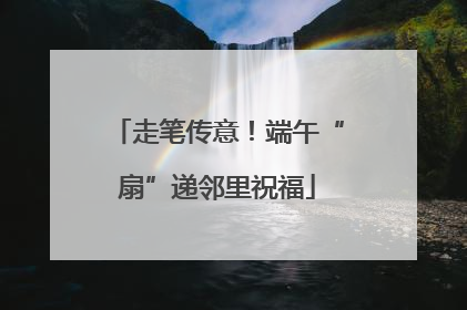 走笔传意！端午“扇”递邻里祝福