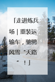 走进练兵场｜重装运输车，驰骋风雪“天路”！