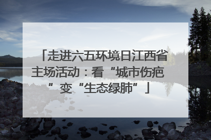 走进六五环境日江西省主场活动：看“城市伤疤”变“生态绿肺”