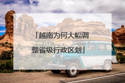 越南为何大幅调整省级行政区划