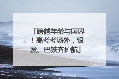 跨越年龄与国界！高考考场外，银发、巴铁齐护航