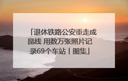 退休铁路公安重走成昆线 用数万张照片记录69个车站丨图集