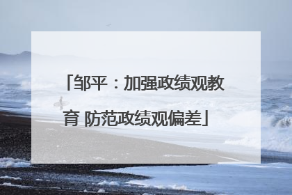 邹平：加强政绩观教育 防范政绩观偏差