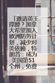 邀请英王撑腰？加拿大希望加入欧洲防务计划，减少对美依赖，特朗普：成为美国第51个州，免费用“金穹”