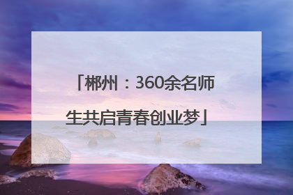 郴州：360余名师生共启青春创业梦