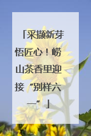 采撷新芽悟匠心！崂山茶香里迎接“别样六一”