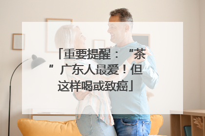 重要提醒：“茶”广东人最爱！但这样喝或致癌