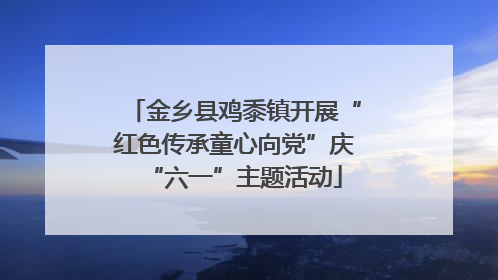 金乡县鸡黍镇开展“红色传承童心向党”庆“六一”主题活动
