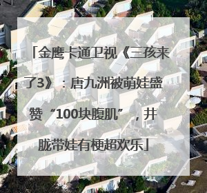 金鹰卡通卫视《三孩来了3》：唐九洲被萌娃盛赞“100块腹肌”，井胧带娃有梗超欢乐