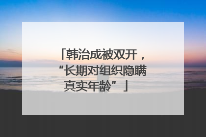 韩治成被双开，“长期对组织隐瞒真实年龄”