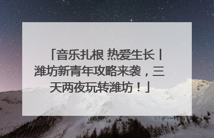 音乐扎根 热爱生长丨潍坊新青年攻略来袭，三天两夜玩转潍坊！
