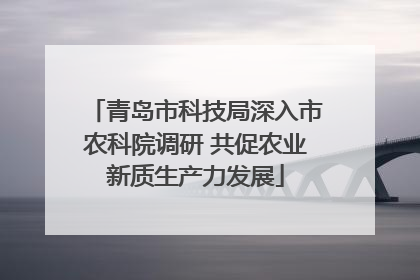 青岛市科技局深入市农科院调研 共促农业新质生产力发展