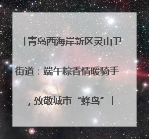 青岛西海岸新区灵山卫街道：端午粽香情暖骑手，致敬城市“蜂鸟”