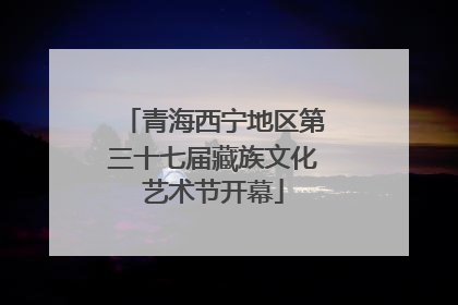 青海西宁地区第三十七届藏族文化艺术节开幕