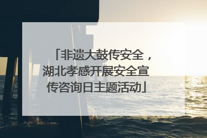 非遗大鼓传安全，湖北孝感开展安全宣传咨询日主题活动
