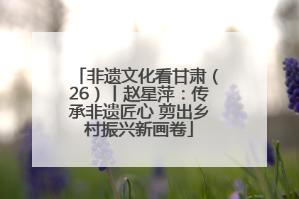 非遗文化看甘肃（26）丨赵星萍：传承非遗匠心 剪出乡村振兴新画卷