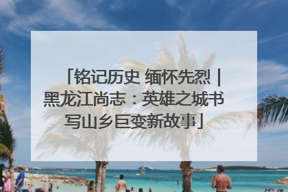 铭记历史 缅怀先烈｜黑龙江尚志：英雄之城书写山乡巨变新故事