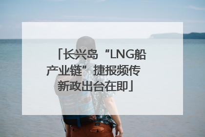长兴岛“LNG船产业链”捷报频传 新政出台在即