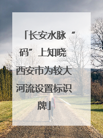 长安水脉“码”上知晓 西安市为较大河流设置标识牌