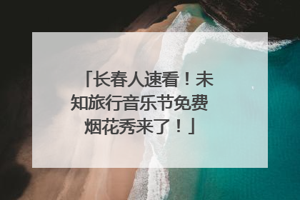 长春人速看！未知旅行音乐节免费烟花秀来了！