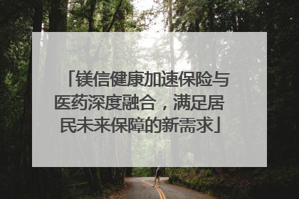 镁信健康加速保险与医药深度融合，满足居民未来保障的新需求