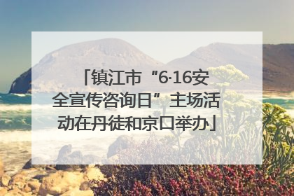 镇江市“6·16安全宣传咨询日”主场活动在丹徒和京口举办