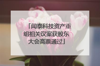闻泰科技资产重组相关议案获股东大会高票通过