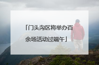 门头沟区将举办百余场活动过端午