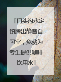 门头沟永定镇腾出静音自习室，免费为考生提供咖啡饮用水