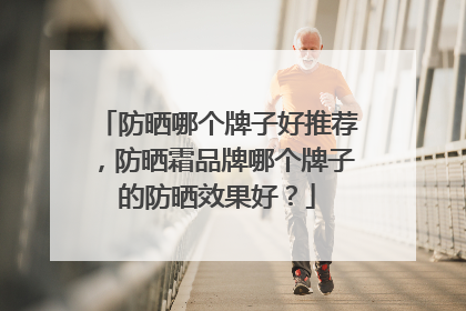 防晒哪个牌子好推荐，防晒霜品牌哪个牌子的防晒效果好？