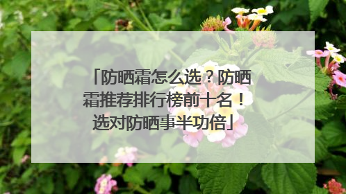 防晒霜怎么选？防晒霜推荐排行榜前十名！选对防晒事半功倍