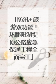 防汛+旅游双功能！环鄱阳湖堤顶公路应急保通工程全面完工