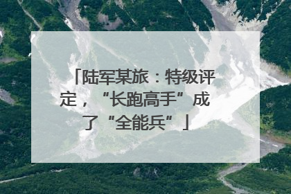陆军某旅：特级评定，“长跑高手”成了“全能兵”
