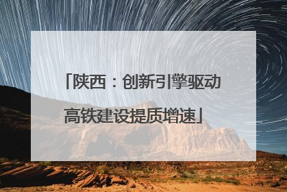 陕西：创新引擎驱动高铁建设提质增速
