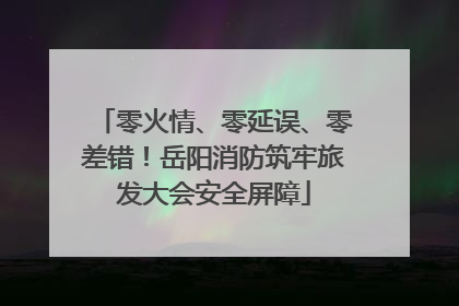 零火情、零延误、零差错！岳阳消防筑牢旅发大会安全屏障