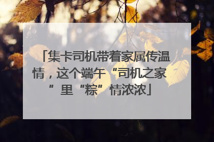 集卡司机带着家属传温情，这个端午“司机之家”里“粽”情浓浓