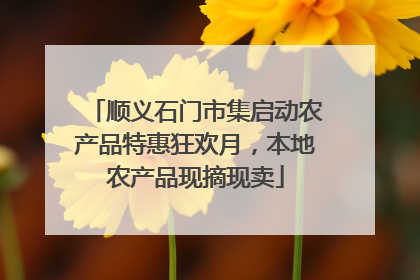 顺义石门市集启动农产品特惠狂欢月，本地农产品现摘现卖