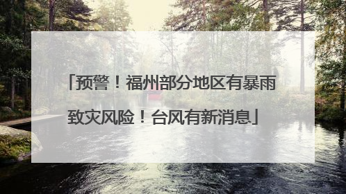 预警！福州部分地区有暴雨致灾风险！台风有新消息
