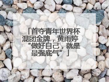 首夺青年世界杯混团金牌，黄雨婷“做好自己，就是最强底气”