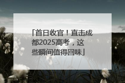 首日收官！直击成都2025高考，这些瞬间值得回味