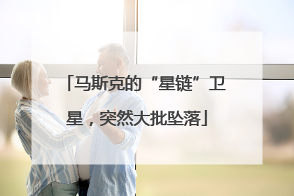 马斯克的“星链”卫星，突然大批坠落