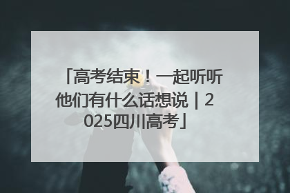 高考结束！一起听听他们有什么话想说｜2025四川高考