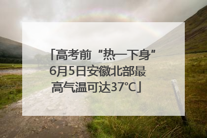 高考前“热一下身” 6月5日安徽北部最高气温可达37℃