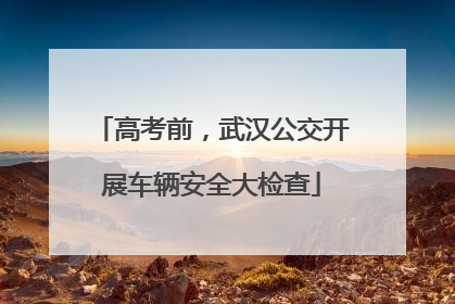 高考前，武汉公交开展车辆安全大检查