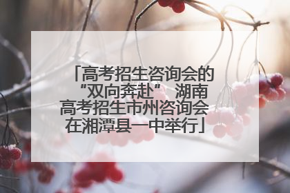 高考招生咨询会的“双向奔赴” 湖南高考招生市州咨询会在湘潭县一中举行